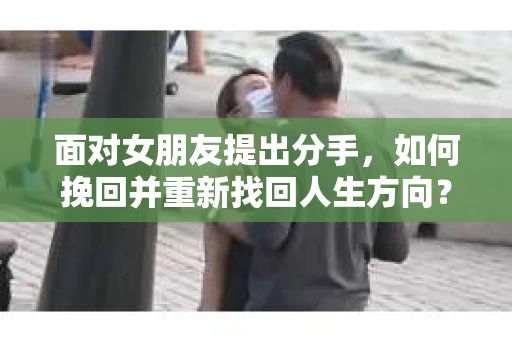 面对女朋友提出分手，如何挽回并重新找回人生方向？