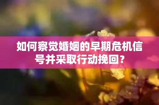 如何察觉婚姻的早期危机信号并采取行动挽回？