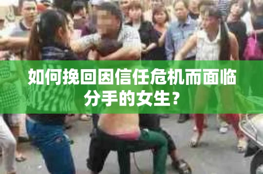 如何挽回因信任危机而面临分手的女生？