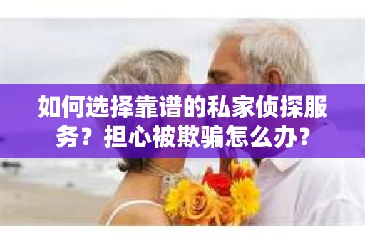 如何选择靠谱的私家侦探服务？担心被欺骗怎么办？