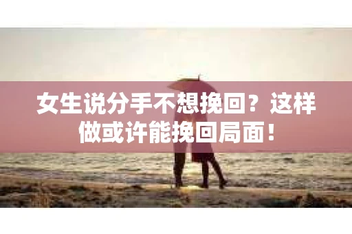 女生说分手不想挽回？这样做或许能挽回局面！