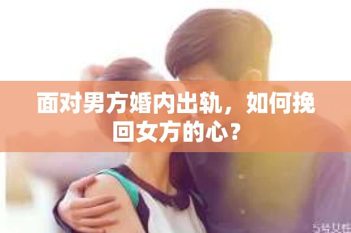 面对男方婚内出轨，如何挽回女方的心？