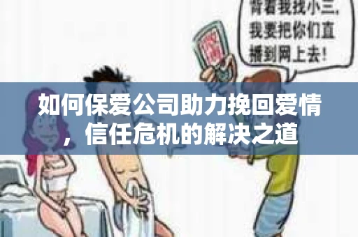 如何保爱公司助力挽回爱情，信任危机的解决之道