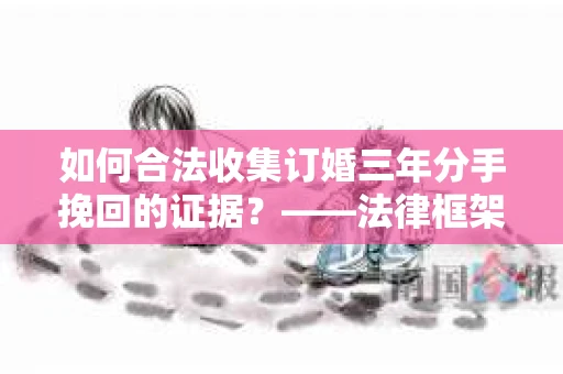 如何合法收集订婚三年分手挽回的证据？——法律框架下的有效证据收集方案