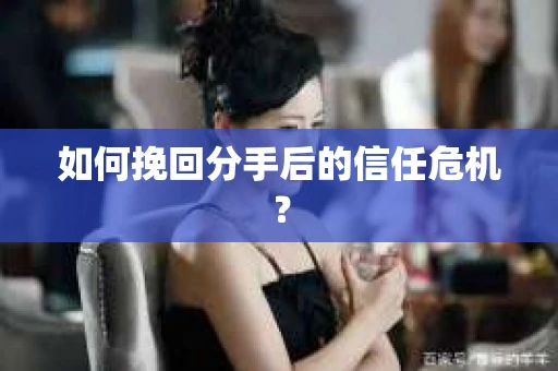如何挽回分手后的信任危机？
