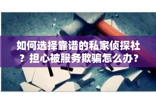 如何选择靠谱的私家侦探社？担心被服务欺骗怎么办？