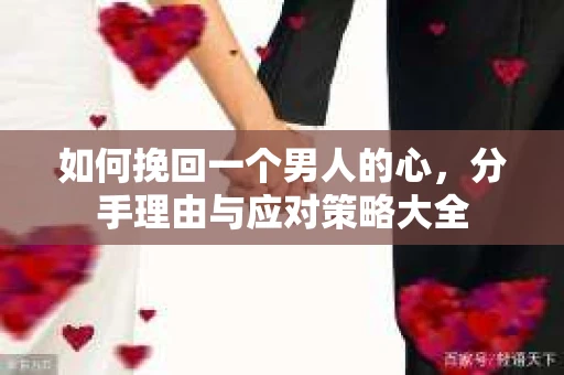 如何挽回一个男人的心，分手理由与应对策略大全
