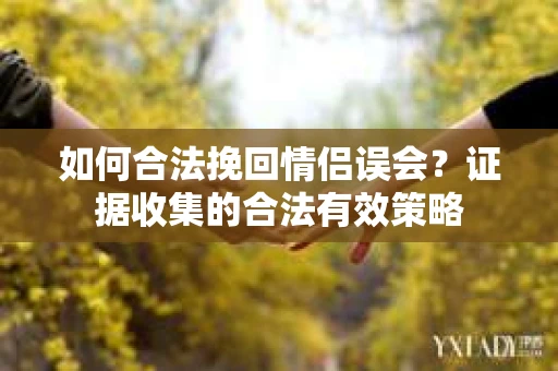 如何合法挽回情侣误会？证据收集的合法有效策略