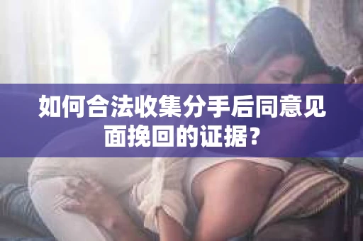 如何合法收集分手后同意见面挽回的证据？