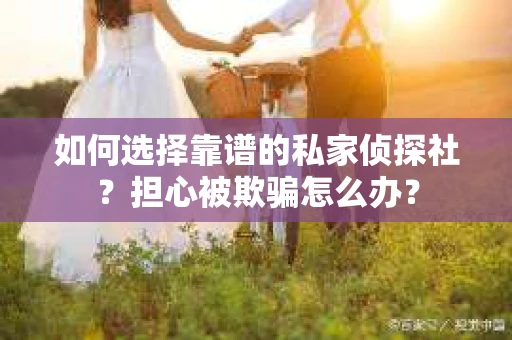 如何选择靠谱的私家侦探社？担心被欺骗怎么办？