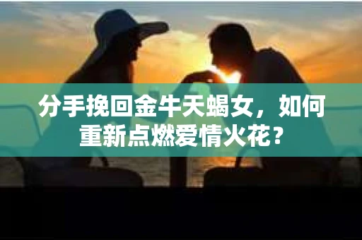 分手挽回金牛天蝎女，如何重新点燃爱情火花？