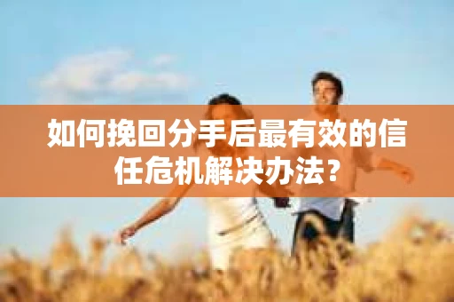 如何挽回分手后最有效的信任危机解决办法？