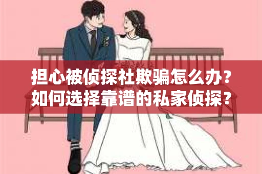 担心被侦探社欺骗怎么办？如何选择靠谱的私家侦探？