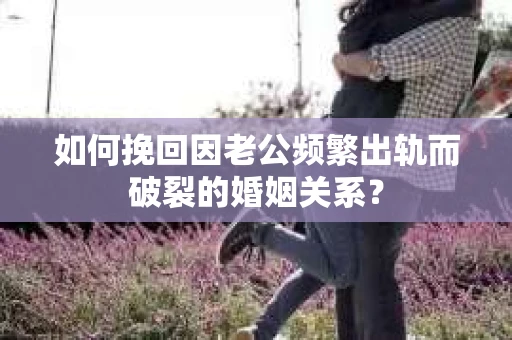 如何挽回因老公频繁出轨而破裂的婚姻关系？