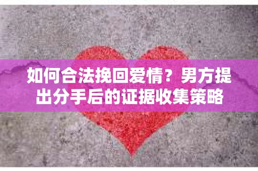 如何合法挽回爱情？男方提出分手后的证据收集策略