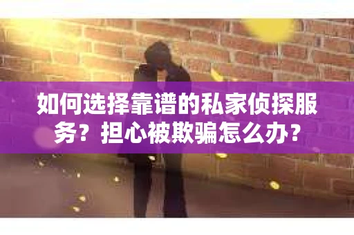 如何选择靠谱的私家侦探服务？担心被欺骗怎么办？