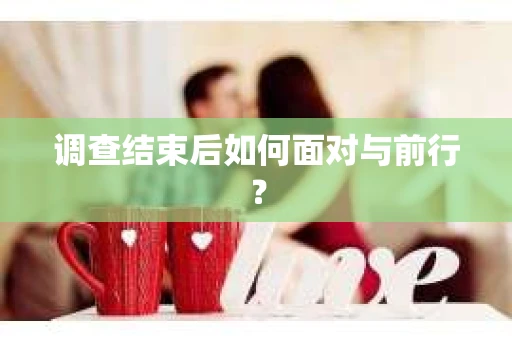 调查结束后如何面对与前行？
