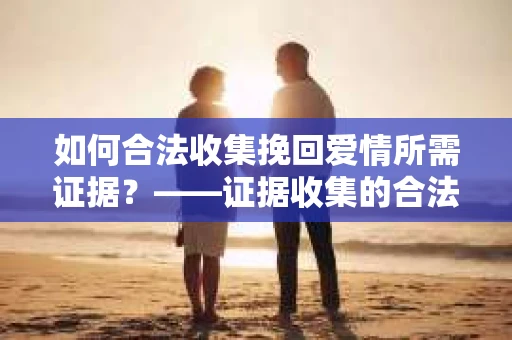 如何合法收集挽回爱情所需证据？——证据收集的合法有效方法论