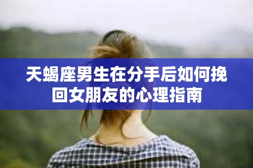 天蝎座男生在分手后如何挽回女朋友的心理指南