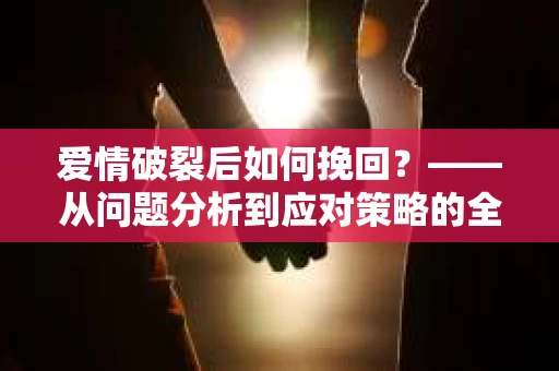 爱情破裂后如何挽回？——从问题分析到应对策略的全面指南