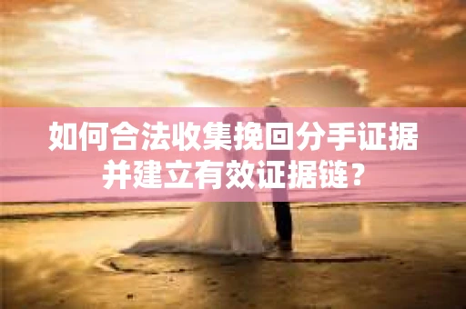 如何合法收集挽回分手证据并建立有效证据链? 如何合法收集挽回分手证据并建立有效证据链?