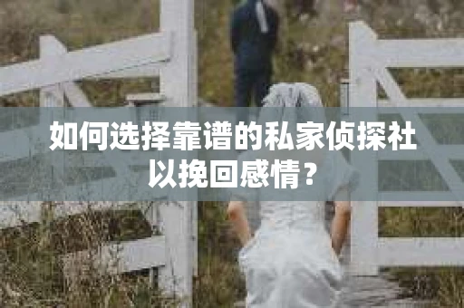 如何选择靠谱的私家侦探社以挽回感情? 如何选择靠谱的私家侦探社以挽回感情?