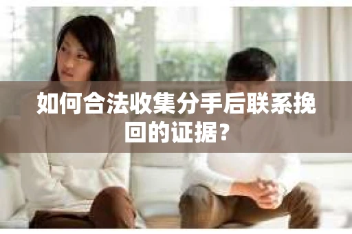 如何合法收集分手后联系挽回的证据？