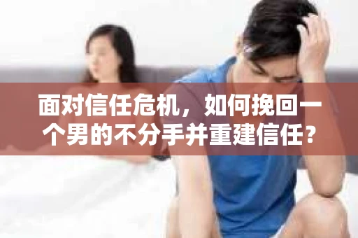 面对信任危机，如何挽回一个男的不分手并重建信任？