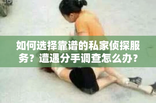 如何选择靠谱的私家侦探服务?遭遇分手调查怎么办? 如何选择靠谱的私家侦探服务?遭遇分手调查怎么办?