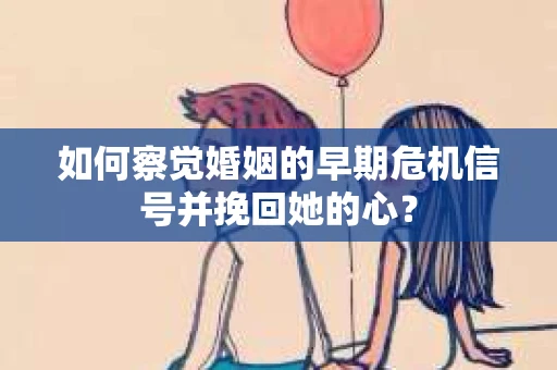如何察觉婚姻的早期危机信号并挽回她的心？
