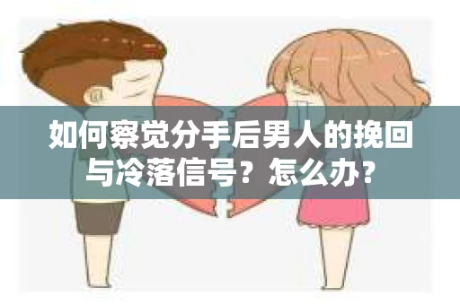 如何察觉分手后男人的挽回与冷落信号？怎么办？