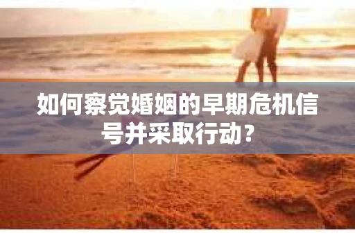 如何察觉婚姻的早期危机信号并采取行动？