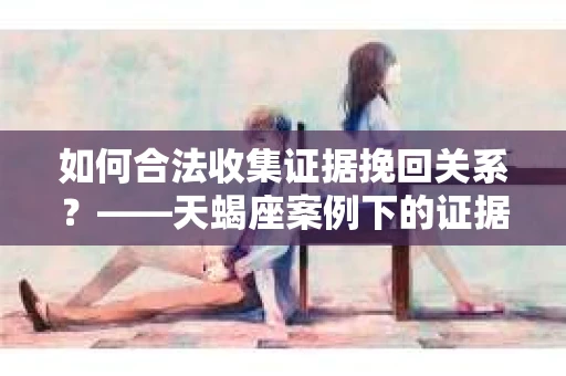 如何合法收集证据挽回关系？——天蝎座案例下的证据收集策略