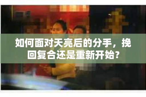 如何面对天亮后的分手，挽回复合还是重新开始？