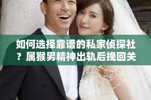如何选择靠谱的私家侦探社？属猴男精神出轨后挽回关系的关键一步