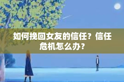 如何挽回女友的信任？信任危机怎么办？