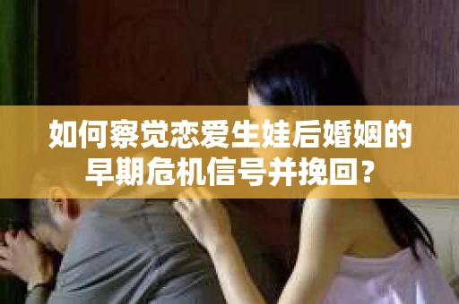如何察觉恋爱生娃后婚姻的早期危机信号并挽回？
