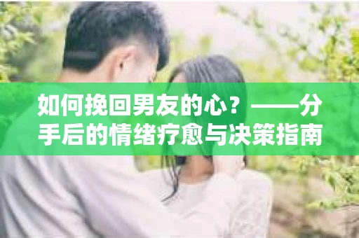 如何挽回男友的心？——分手后的情绪疗愈与决策指南