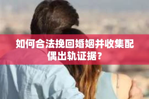 如何合法挽回婚姻并收集配偶出轨证据？