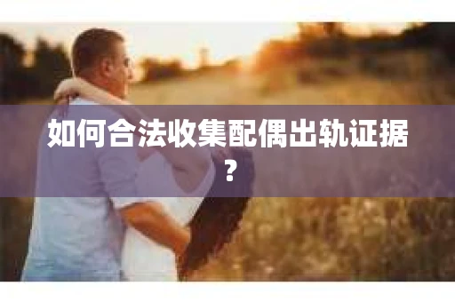 如何合法收集配偶出轨证据？