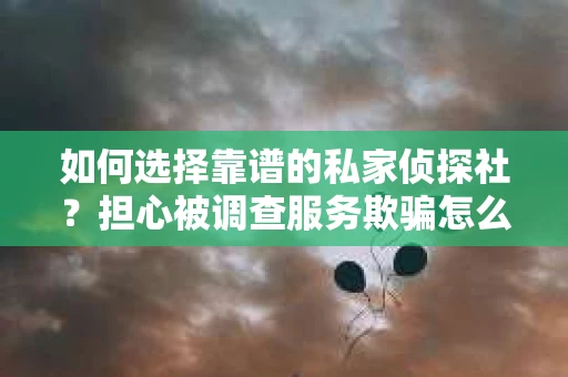 如何选择靠谱的私家侦探社？担心被调查服务欺骗怎么办？