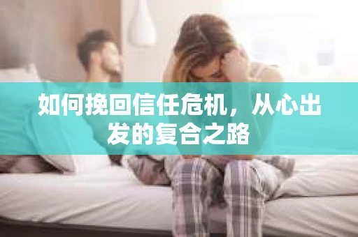 如何挽回信任危机,从心出发的复合之路 如何挽回信任危机,从心出发的复合之路