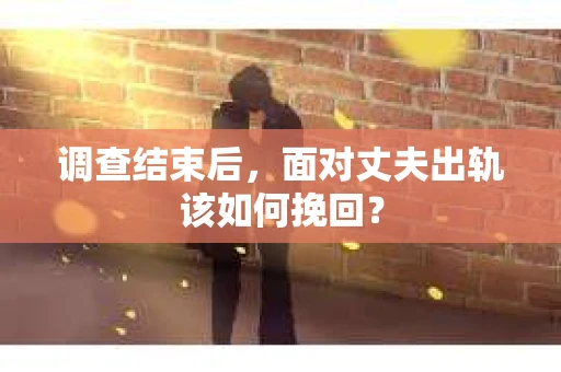 调查结束后，面对丈夫出轨该如何挽回？