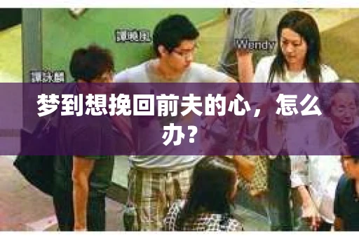梦到想挽回前夫的心，怎么办？