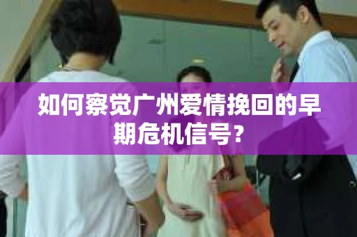 如何察觉广州爱情挽回的早期危机信号？