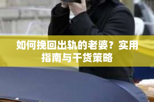 如何挽回出轨的老婆？实用指南与干货策略