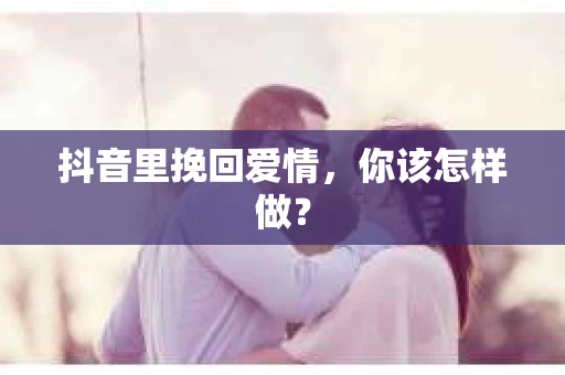 抖音里挽回爱情，你该怎样做？