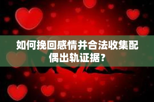如何挽回感情并合法收集配偶出轨证据？