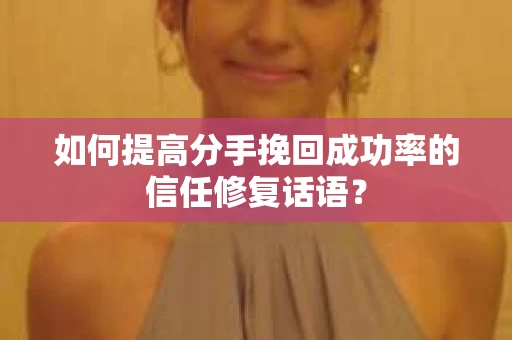 如何提高分手挽回成功率的信任修复话语？