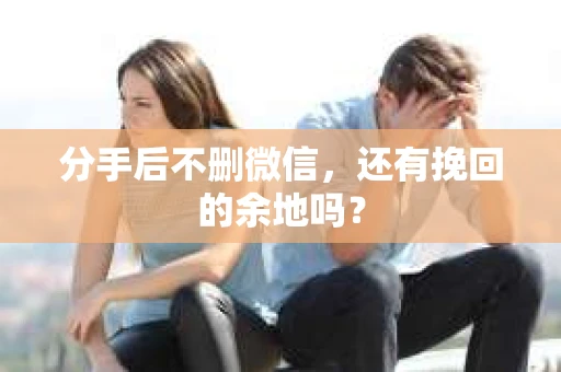 分手后不删微信，还有挽回的余地吗？